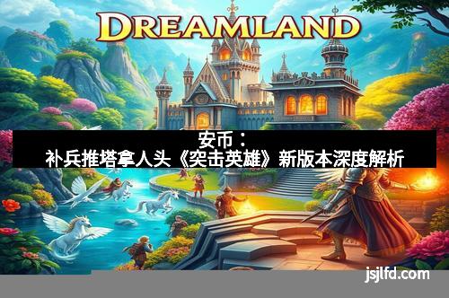 安币：补兵推塔拿人头《突击英雄》新版本深度解析